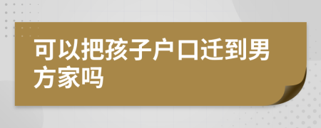 可以把孩子户口迁到男方家吗