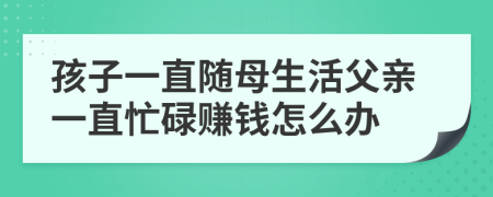 孩子一直随母生活父亲一直忙碌赚钱怎么办