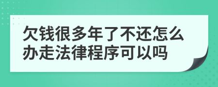 欠钱很多年了不还怎么办走法律程序可以吗