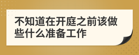 不知道在开庭之前该做些什么准备工作