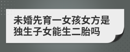 未婚先育一女孩女方是独生子女能生二胎吗