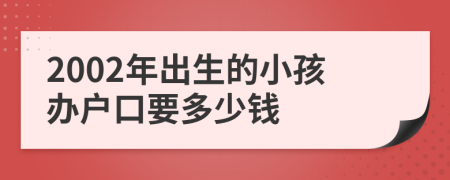 2002年出生的小孩办户口要多少钱