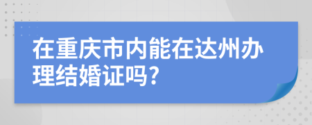 在重庆市内能在达州办理结婚证吗?