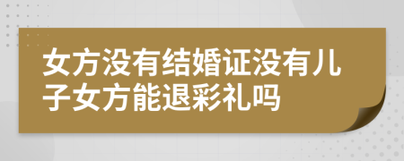 女方没有结婚证没有儿子女方能退彩礼吗