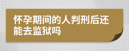 怀孕期间的人判刑后还能去监狱吗