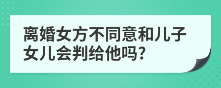 离婚女方不同意和儿子女儿会判给他吗?