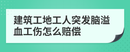 建筑工地工人突发脑溢血工伤怎么赔偿