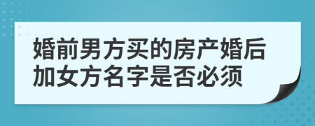 婚前男方买的房产婚后加女方名字是否必须