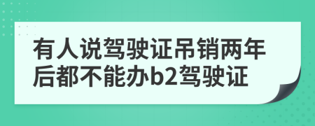 有人说驾驶证吊销两年后都不能办b2驾驶证