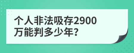 个人非法吸存2900万能判多少年？