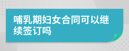 哺乳期妇女合同可以继续签订吗