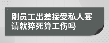 刚员工出差接受私人宴请就猝死算工伤吗