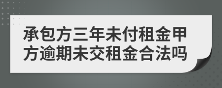 承包方三年未付租金甲方逾期未交租金合法吗