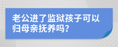 老公进了监狱孩子可以归母亲抚养吗？