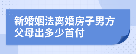 新婚姻法离婚房子男方父母出多少首付