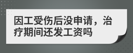 因工受伤后没申请，治疗期间还发工资吗