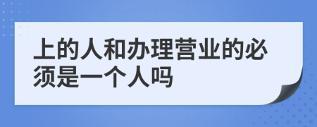 上的人和办理营业的必须是一个人吗