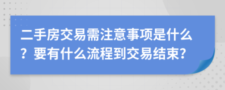 二手房交易需注意事项是什么？要有什么流程到交易结束？