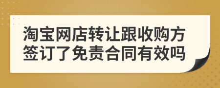 淘宝网店转让跟收购方签订了免责合同有效吗