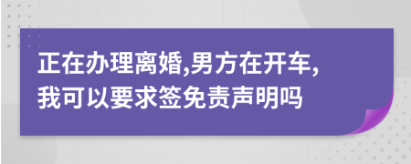 正在办理离婚,男方在开车,我可以要求签免责声明吗