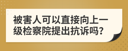 被害人可以直接向上一级检察院提出抗诉吗？