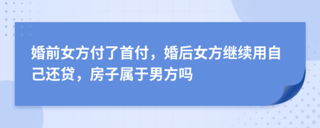 婚前女方付了首付，婚后女方继续用自己还贷，房子属于男方吗