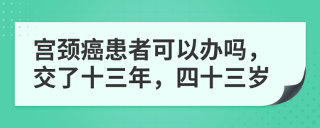 宫颈癌患者可以办吗，交了十三年，四十三岁