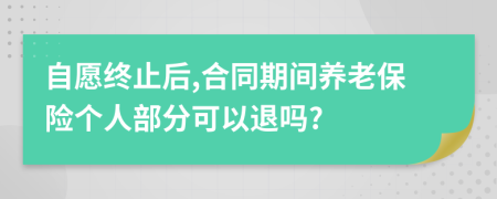 自愿终止后,合同期间养老保险个人部分可以退吗?