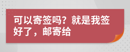 可以寄签吗？就是我签好了，邮寄给