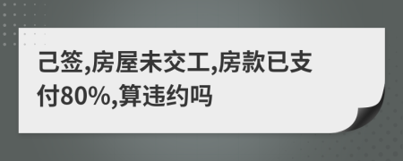 己签,房屋未交工,房款已支付80%,算违约吗