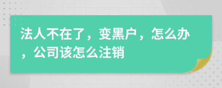 法人不在了，变黑户，怎么办，公司该怎么注销