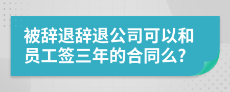 被辞退辞退公司可以和员工签三年的合同么?