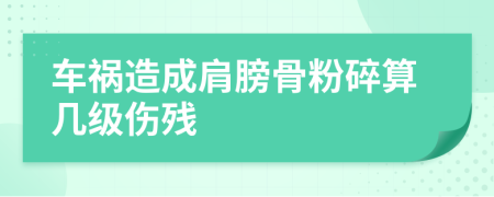 车祸造成肩膀骨粉碎算几级伤残