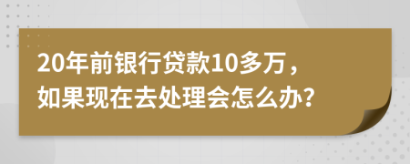 20年前银行贷款10多万，如果现在去处理会怎么办？