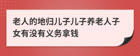 老人的地归儿子儿子养老人子女有没有义务拿钱