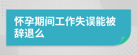 怀孕期间工作失误能被辞退么