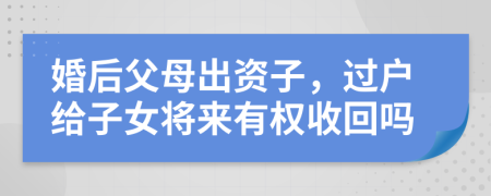 婚后父母出资子，过户给子女将来有权收回吗