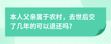 本人父亲属于农村，去世后交了几年的可以退还吗？