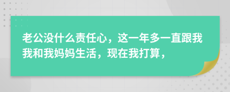 老公没什么责任心，这一年多一直跟我我和我妈妈生活，现在我打算，