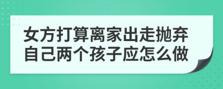 女方打算离家出走抛弃自己两个孩子应怎么做