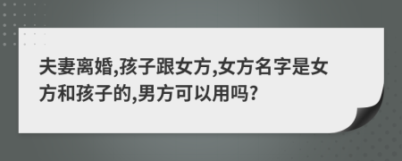 夫妻离婚,孩子跟女方,女方名字是女方和孩子的,男方可以用吗?