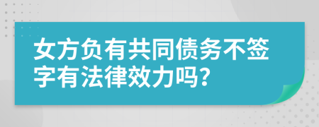 女方负有共同债务不签字有法律效力吗？