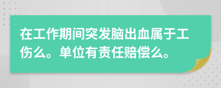 在工作期间突发脑出血属于工伤么。单位有责任赔偿么。