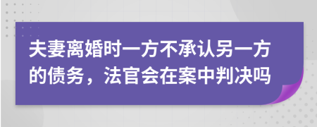 夫妻离婚时一方不承认另一方的债务，法官会在案中判决吗