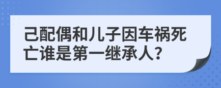 己配偶和儿子因车祸死亡谁是第一继承人？