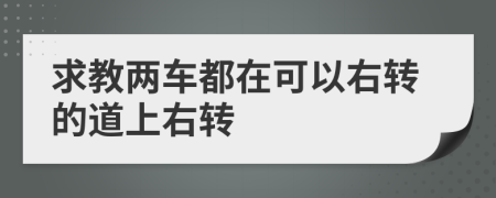 求教两车都在可以右转的道上右转