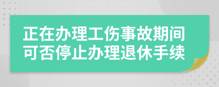 正在办理工伤事故期间可否停止办理退休手续