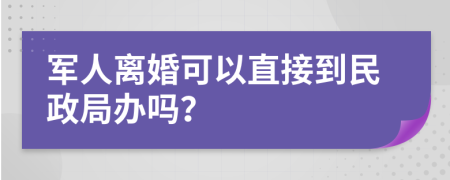 军人离婚可以直接到民政局办吗？