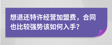 想退还特许经营加盟费，合同也比较强势该如何入手？