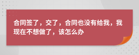 合同签了，交了，合同也没有给我，我现在不想做了，该怎么办